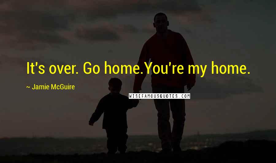 Jamie McGuire Quotes: It's over. Go home.You're my home.