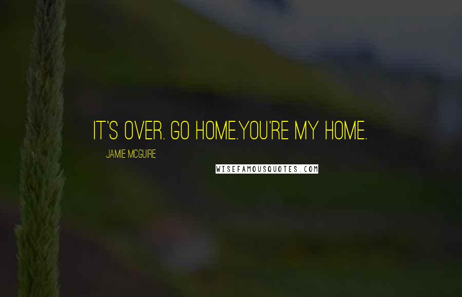 Jamie McGuire Quotes: It's over. Go home.You're my home.