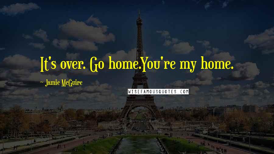 Jamie McGuire Quotes: It's over. Go home.You're my home.