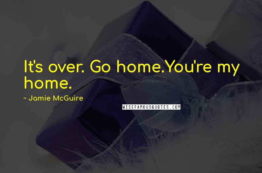 Jamie McGuire Quotes: It's over. Go home.You're my home.