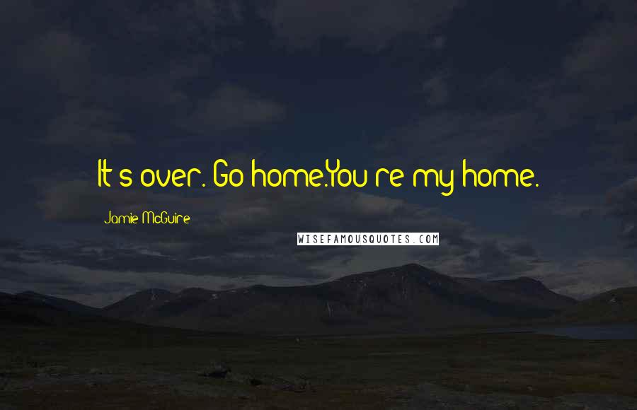 Jamie McGuire Quotes: It's over. Go home.You're my home.