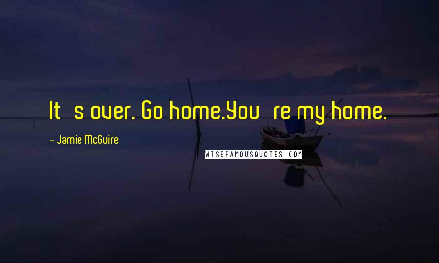 Jamie McGuire Quotes: It's over. Go home.You're my home.