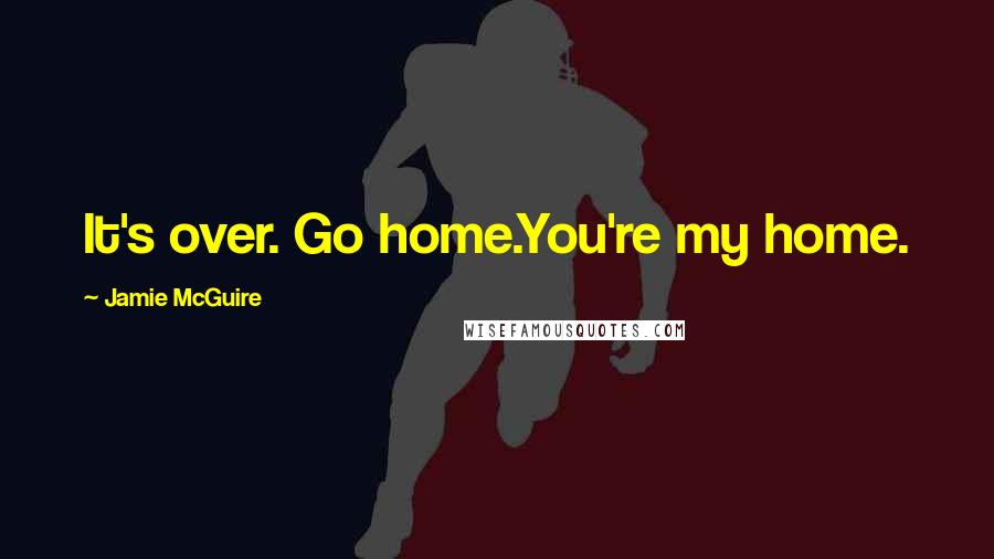 Jamie McGuire Quotes: It's over. Go home.You're my home.