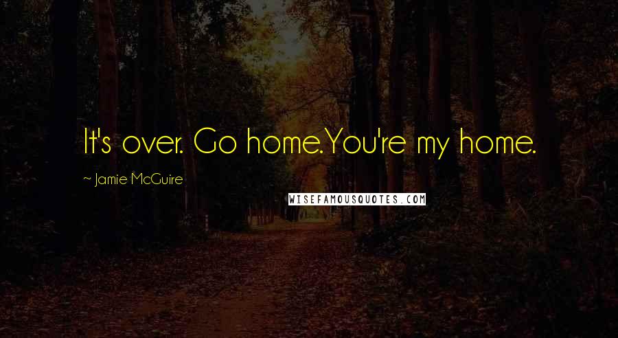 Jamie McGuire Quotes: It's over. Go home.You're my home.