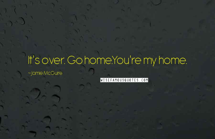 Jamie McGuire Quotes: It's over. Go home.You're my home.