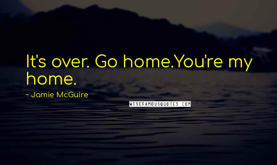 Jamie McGuire Quotes: It's over. Go home.You're my home.