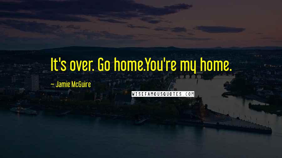 Jamie McGuire Quotes: It's over. Go home.You're my home.