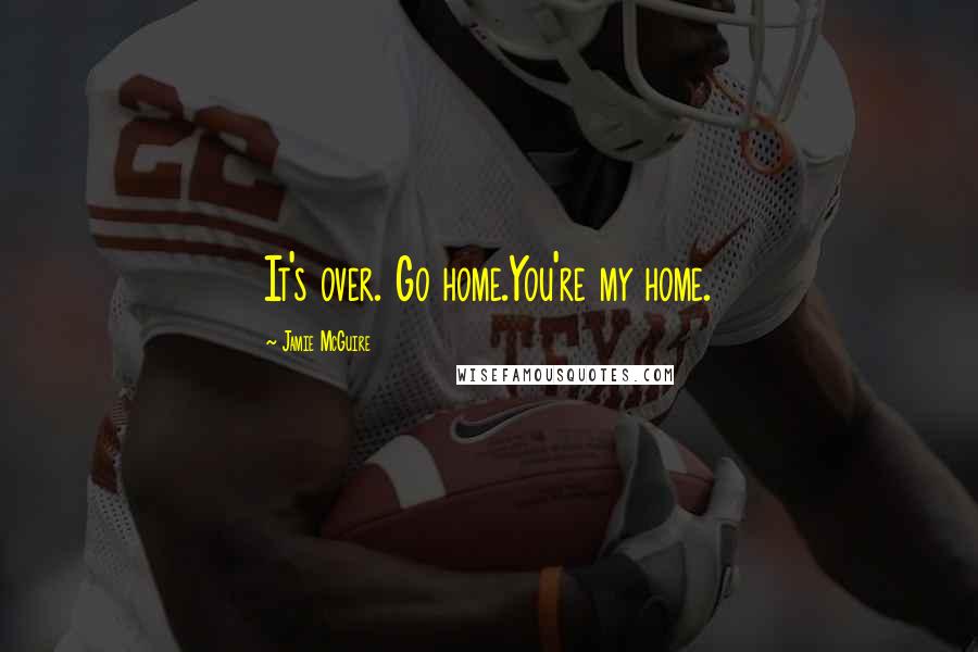 Jamie McGuire Quotes: It's over. Go home.You're my home.