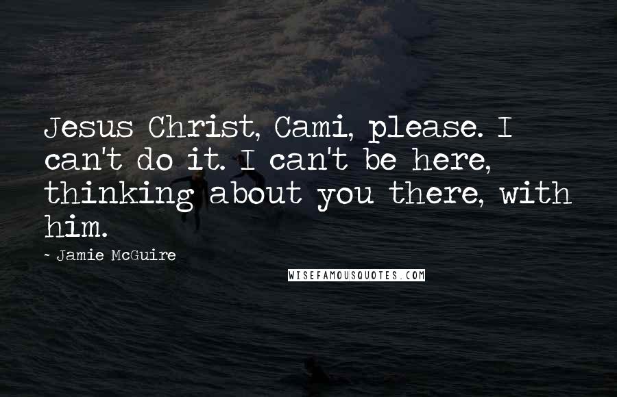 Jamie McGuire Quotes: Jesus Christ, Cami, please. I can't do it. I can't be here, thinking about you there, with him.