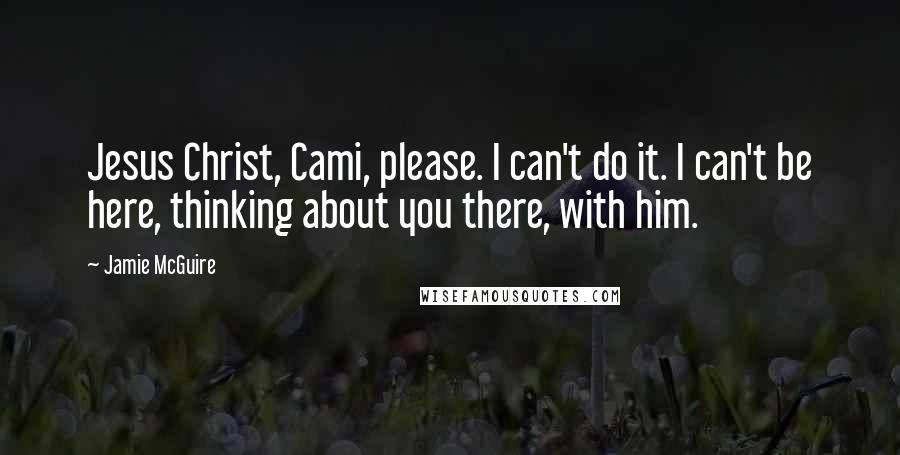 Jamie McGuire Quotes: Jesus Christ, Cami, please. I can't do it. I can't be here, thinking about you there, with him.