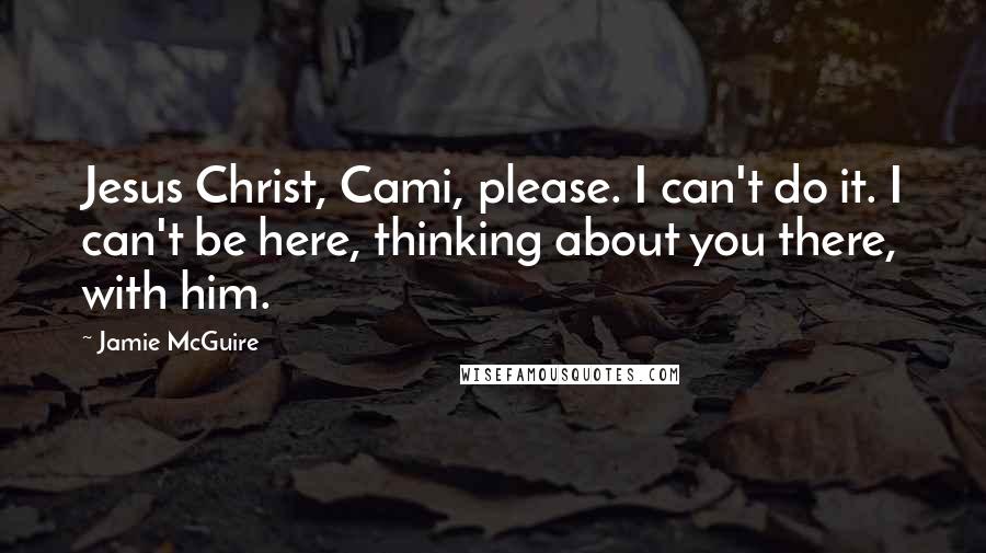 Jamie McGuire Quotes: Jesus Christ, Cami, please. I can't do it. I can't be here, thinking about you there, with him.