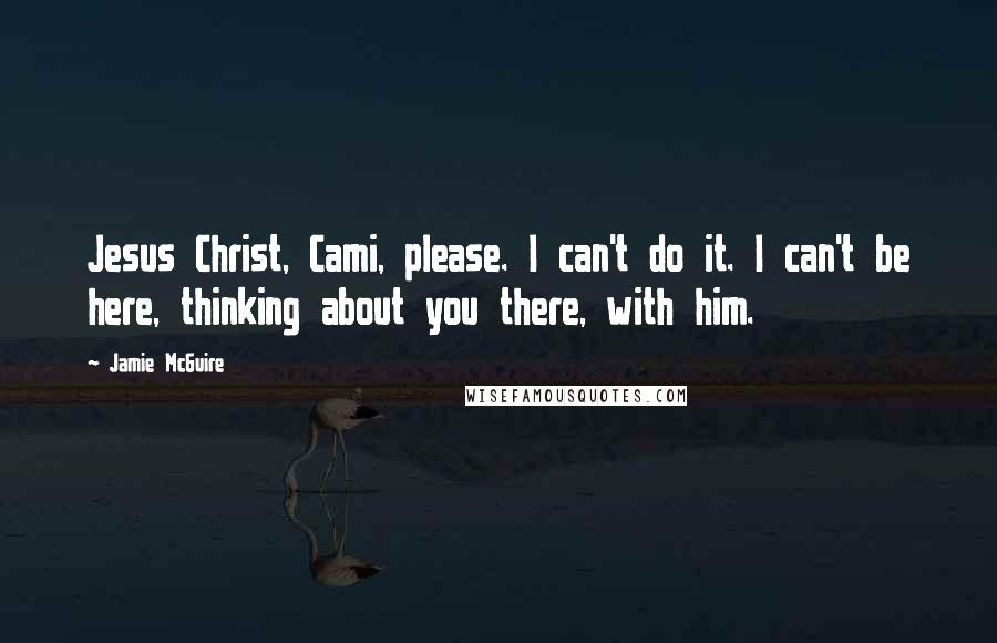 Jamie McGuire Quotes: Jesus Christ, Cami, please. I can't do it. I can't be here, thinking about you there, with him.