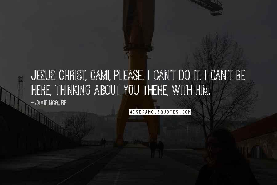 Jamie McGuire Quotes: Jesus Christ, Cami, please. I can't do it. I can't be here, thinking about you there, with him.