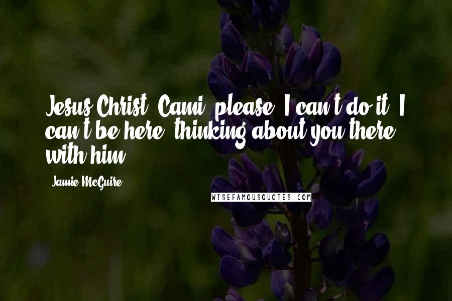 Jamie McGuire Quotes: Jesus Christ, Cami, please. I can't do it. I can't be here, thinking about you there, with him.