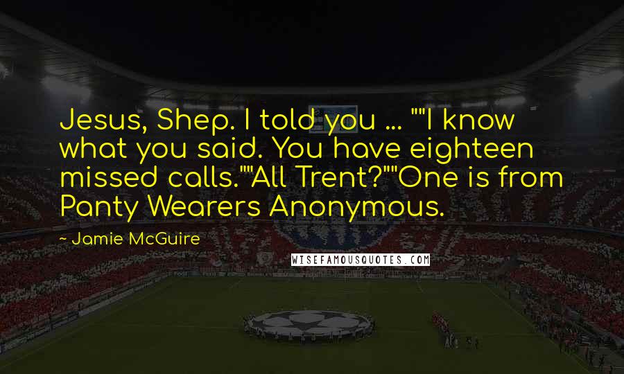 Jamie McGuire Quotes: Jesus, Shep. I told you ... ""I know what you said. You have eighteen missed calls.""All Trent?""One is from Panty Wearers Anonymous.