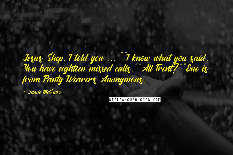 Jamie McGuire Quotes: Jesus, Shep. I told you ... ""I know what you said. You have eighteen missed calls.""All Trent?""One is from Panty Wearers Anonymous.