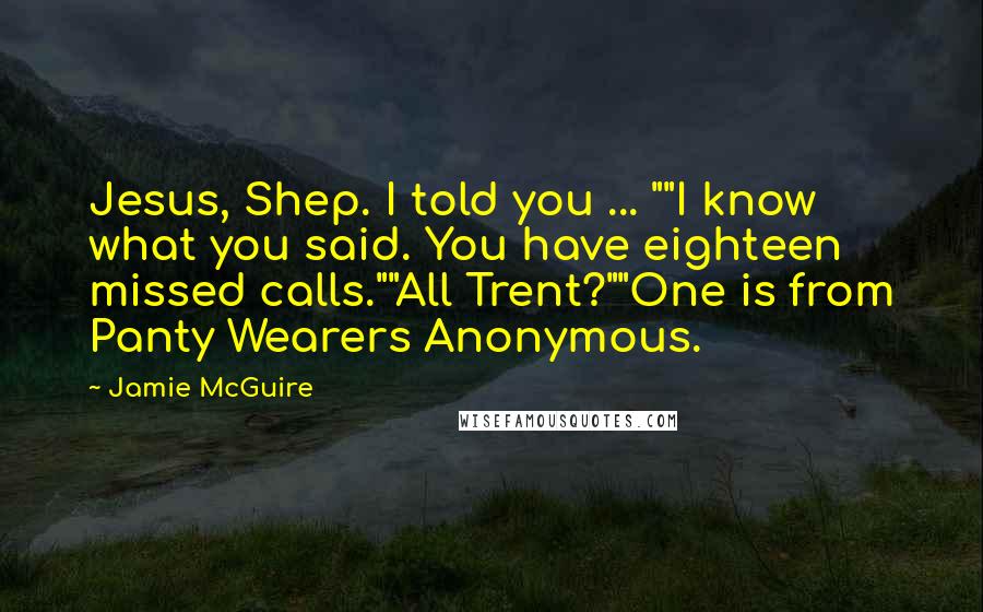 Jamie McGuire Quotes: Jesus, Shep. I told you ... ""I know what you said. You have eighteen missed calls.""All Trent?""One is from Panty Wearers Anonymous.