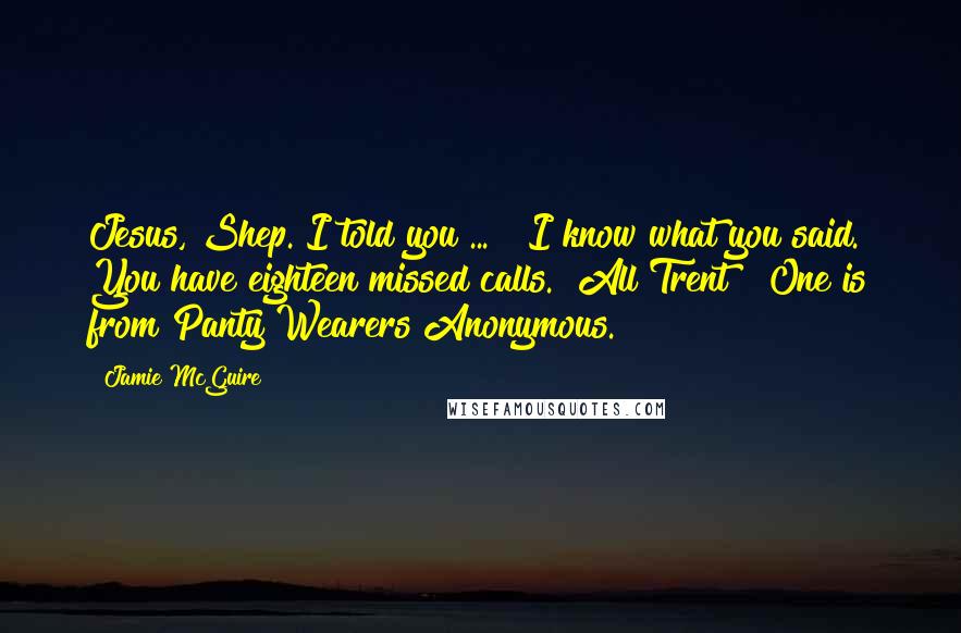 Jamie McGuire Quotes: Jesus, Shep. I told you ... ""I know what you said. You have eighteen missed calls.""All Trent?""One is from Panty Wearers Anonymous.