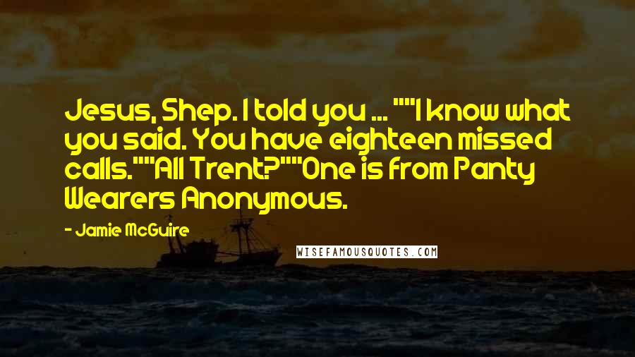 Jamie McGuire Quotes: Jesus, Shep. I told you ... ""I know what you said. You have eighteen missed calls.""All Trent?""One is from Panty Wearers Anonymous.