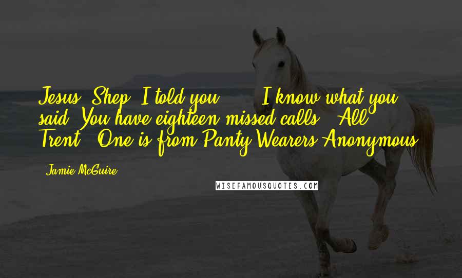 Jamie McGuire Quotes: Jesus, Shep. I told you ... ""I know what you said. You have eighteen missed calls.""All Trent?""One is from Panty Wearers Anonymous.