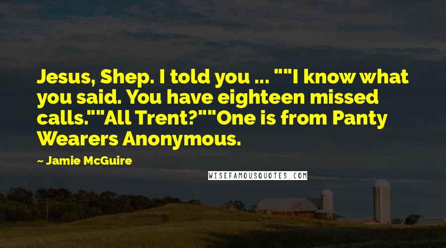 Jamie McGuire Quotes: Jesus, Shep. I told you ... ""I know what you said. You have eighteen missed calls.""All Trent?""One is from Panty Wearers Anonymous.