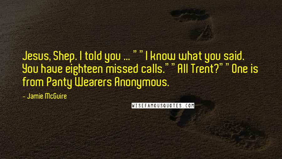 Jamie McGuire Quotes: Jesus, Shep. I told you ... ""I know what you said. You have eighteen missed calls.""All Trent?""One is from Panty Wearers Anonymous.