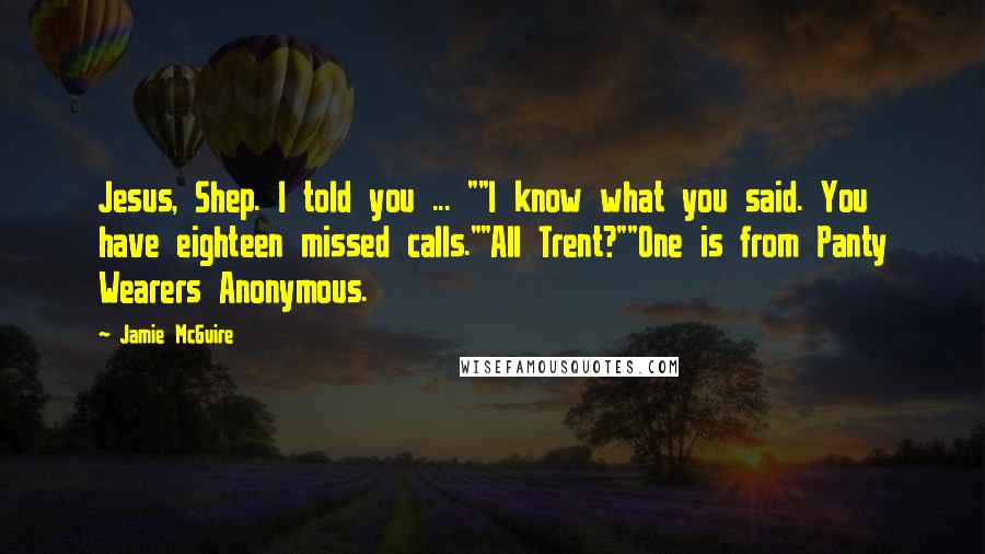 Jamie McGuire Quotes: Jesus, Shep. I told you ... ""I know what you said. You have eighteen missed calls.""All Trent?""One is from Panty Wearers Anonymous.