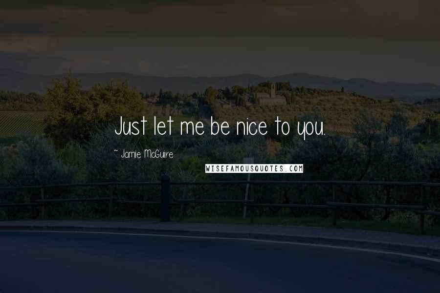 Jamie McGuire Quotes: Just let me be nice to you.