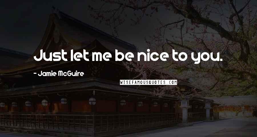 Jamie McGuire Quotes: Just let me be nice to you.