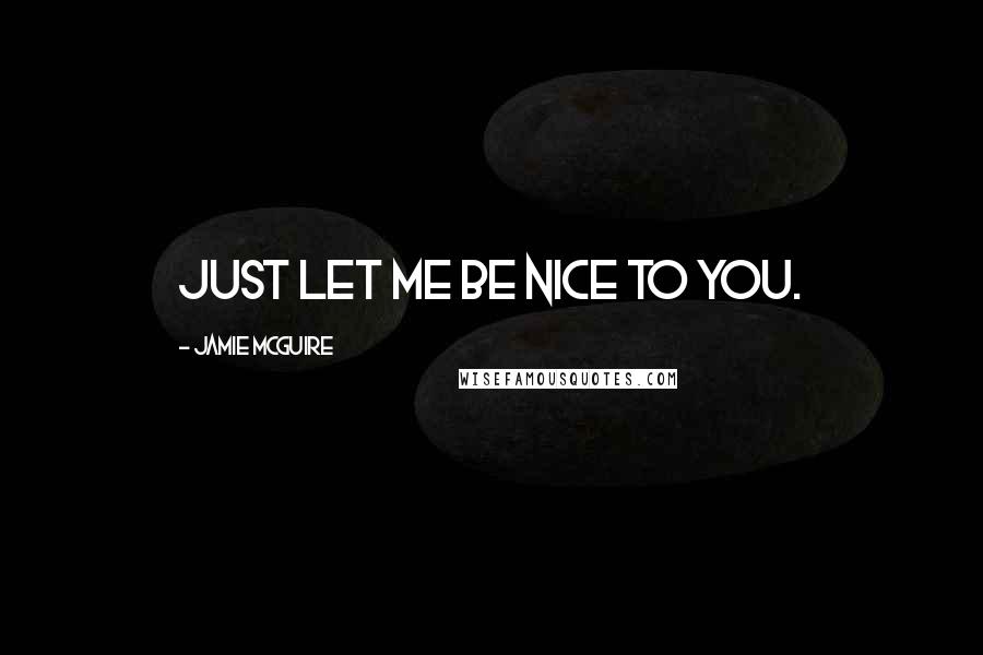 Jamie McGuire Quotes: Just let me be nice to you.