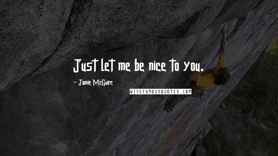 Jamie McGuire Quotes: Just let me be nice to you.