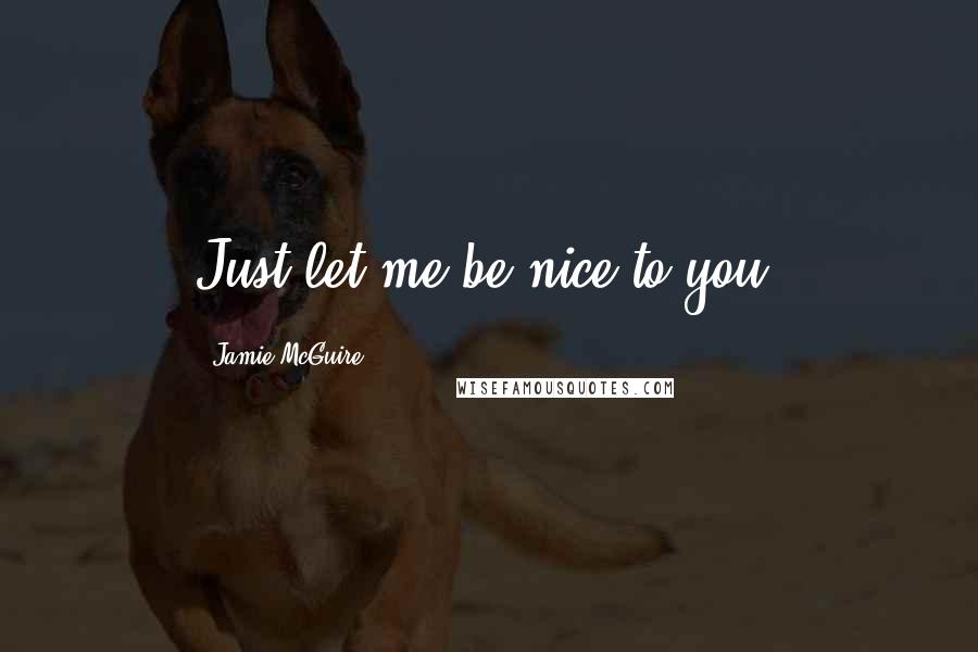 Jamie McGuire Quotes: Just let me be nice to you.