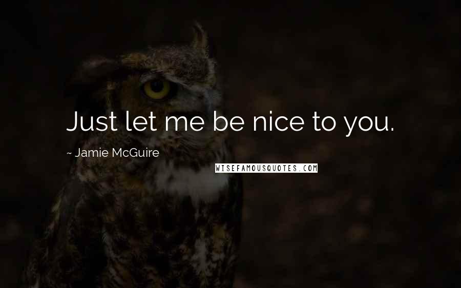 Jamie McGuire Quotes: Just let me be nice to you.