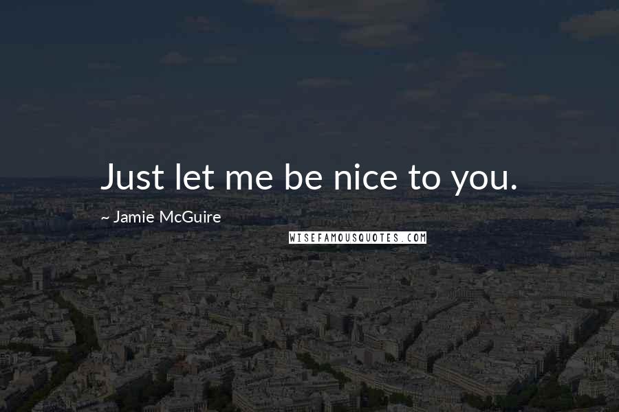 Jamie McGuire Quotes: Just let me be nice to you.