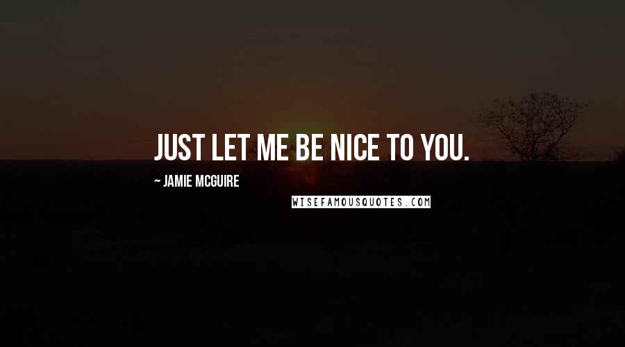 Jamie McGuire Quotes: Just let me be nice to you.