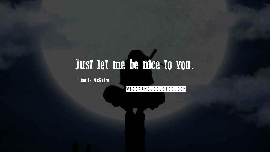 Jamie McGuire Quotes: Just let me be nice to you.