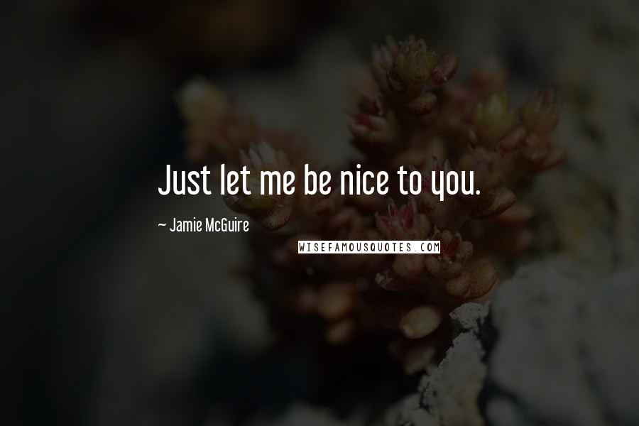 Jamie McGuire Quotes: Just let me be nice to you.