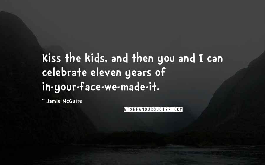 Jamie McGuire Quotes: Kiss the kids, and then you and I can celebrate eleven years of in-your-face-we-made-it.
