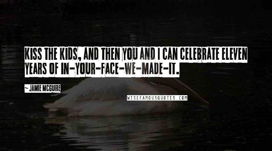 Jamie McGuire Quotes: Kiss the kids, and then you and I can celebrate eleven years of in-your-face-we-made-it.