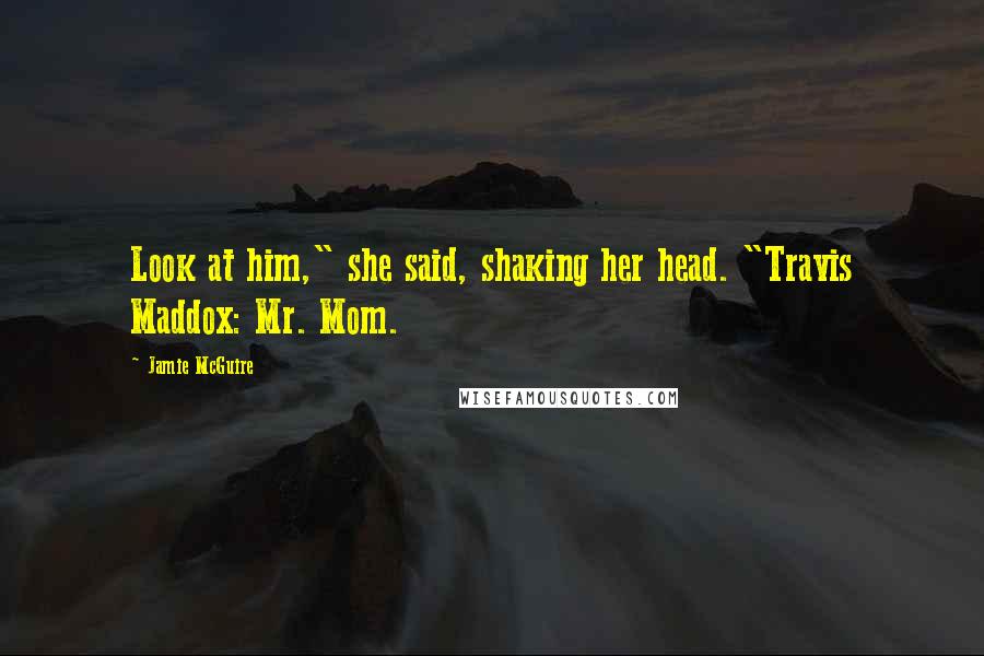 Jamie McGuire Quotes: Look at him," she said, shaking her head. "Travis Maddox: Mr. Mom.