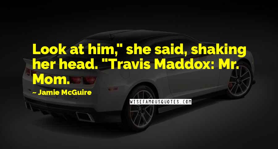 Jamie McGuire Quotes: Look at him," she said, shaking her head. "Travis Maddox: Mr. Mom.