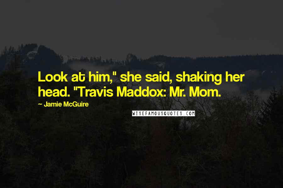 Jamie McGuire Quotes: Look at him," she said, shaking her head. "Travis Maddox: Mr. Mom.