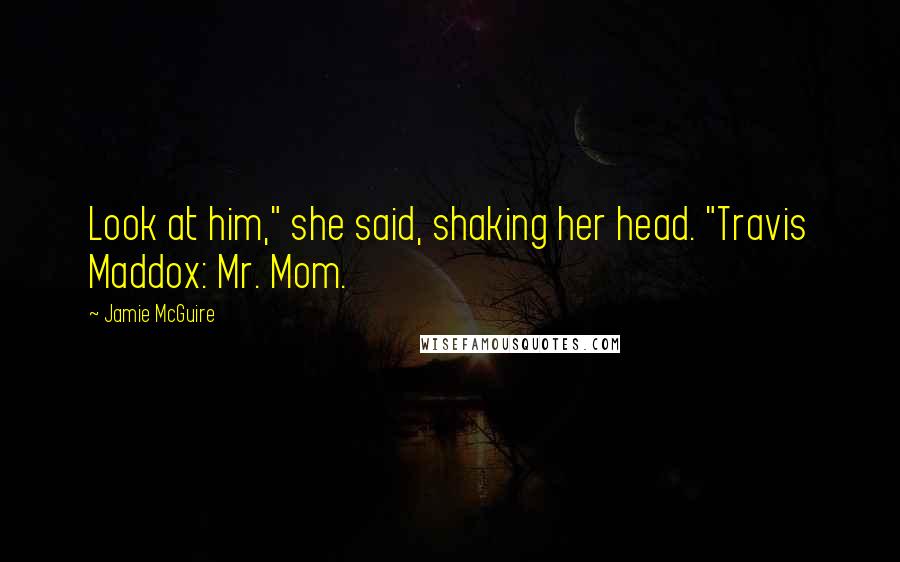Jamie McGuire Quotes: Look at him," she said, shaking her head. "Travis Maddox: Mr. Mom.