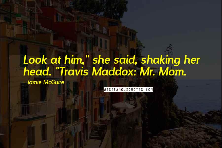 Jamie McGuire Quotes: Look at him," she said, shaking her head. "Travis Maddox: Mr. Mom.