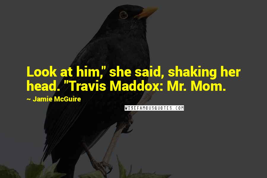 Jamie McGuire Quotes: Look at him," she said, shaking her head. "Travis Maddox: Mr. Mom.