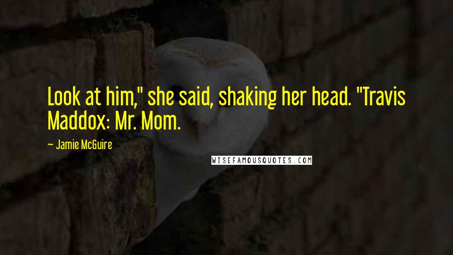 Jamie McGuire Quotes: Look at him," she said, shaking her head. "Travis Maddox: Mr. Mom.