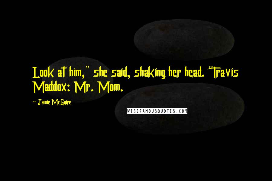 Jamie McGuire Quotes: Look at him," she said, shaking her head. "Travis Maddox: Mr. Mom.