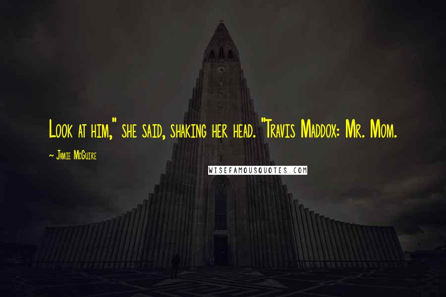 Jamie McGuire Quotes: Look at him," she said, shaking her head. "Travis Maddox: Mr. Mom.