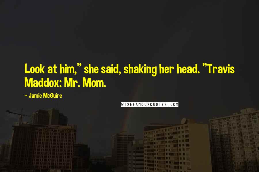 Jamie McGuire Quotes: Look at him," she said, shaking her head. "Travis Maddox: Mr. Mom.