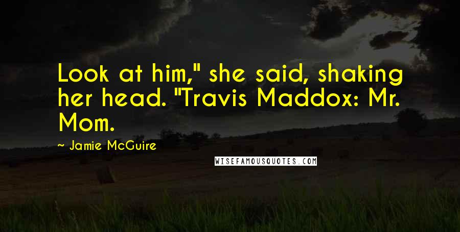Jamie McGuire Quotes: Look at him," she said, shaking her head. "Travis Maddox: Mr. Mom.